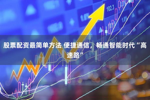 股票配资最简单方法 便捷通信，畅通智能时代“高速路”