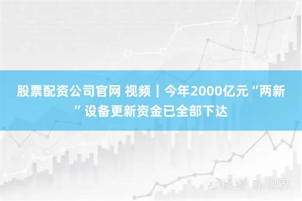 股票配资公司官网 视频｜今年2000亿元“两新”设备更新资金已全部下达