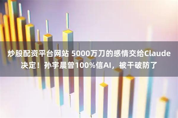 炒股配资平台网站 5000万刀的感情交给Claude决定！孙宇晨曾100%信AI，被干破防了
