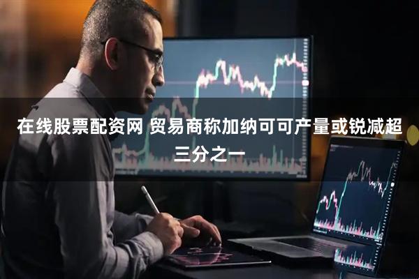 在线股票配资网 贸易商称加纳可可产量或锐减超三分之一