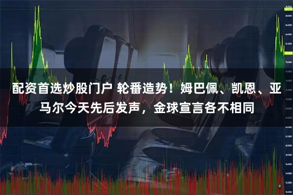 配资首选炒股门户 轮番造势！姆巴佩、凯恩、亚马尔今天先后发声，金球宣言各不相同