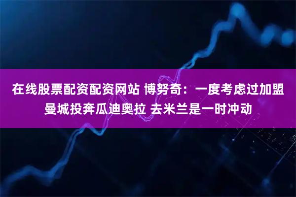 在线股票配资配资网站 博努奇：一度考虑过加盟曼城投奔瓜迪奥拉 去米兰是一时冲动