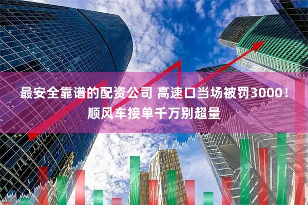最安全靠谱的配资公司 高速口当场被罚3000！顺风车接单千万别超量
