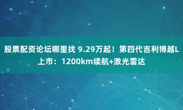 股票配资论坛哪里找 9.29万起！第四代吉利博越L上市：1200km续航+激光雷达