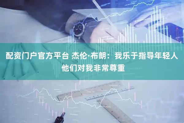 配资门户官方平台 杰伦·布朗：我乐于指导年轻人 他们对我非常尊重