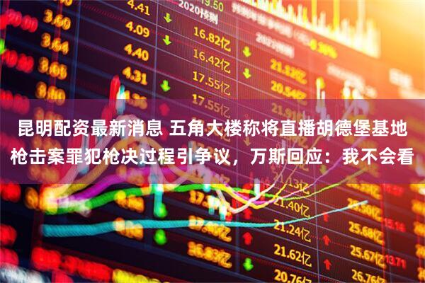 昆明配资最新消息 五角大楼称将直播胡德堡基地枪击案罪犯枪决过程引争议，万斯回应：我不会看