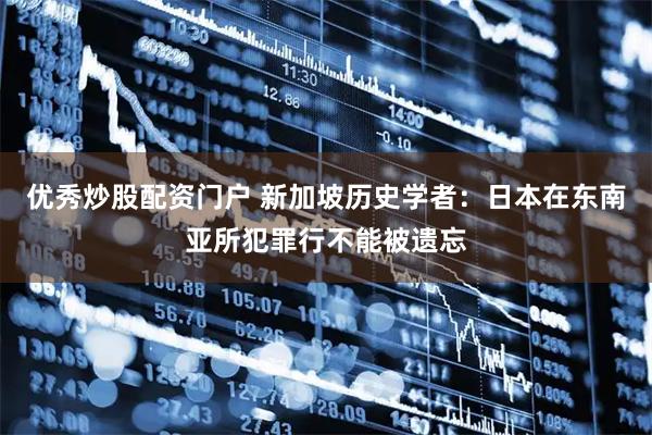 优秀炒股配资门户 新加坡历史学者：日本在东南亚所犯罪行不能被遗忘