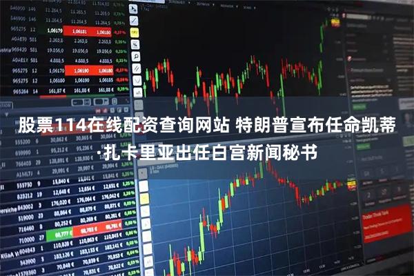 股票114在线配资查询网站 特朗普宣布任命凯蒂·扎卡里亚出任白宫新闻秘书