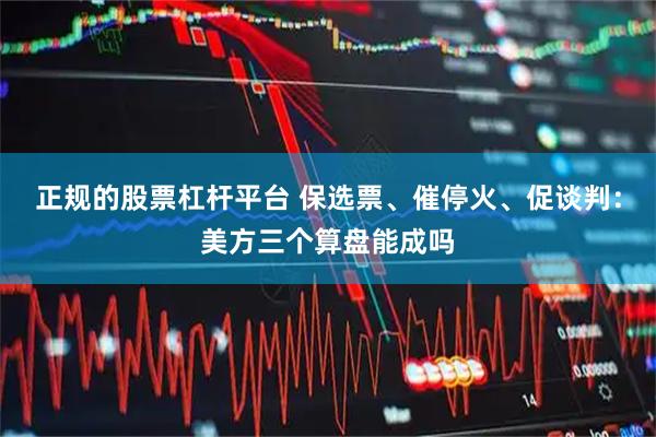 正规的股票杠杆平台 保选票、催停火、促谈判:美方三个算盘能成吗