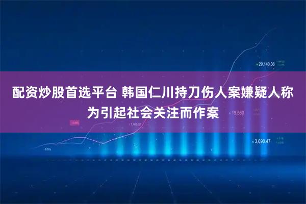 配资炒股首选平台 韩国仁川持刀伤人案嫌疑人称为引起社会关注而作案