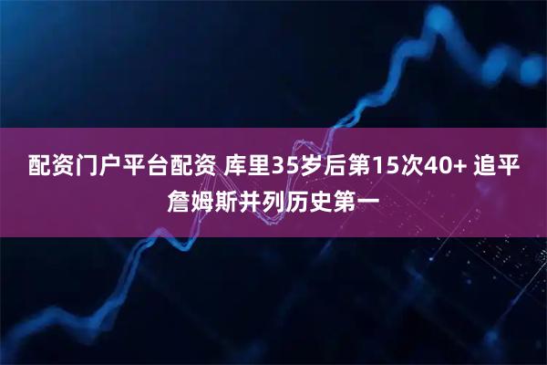 配资门户平台配资 库里35岁后第15次40+ 追平詹姆斯并列历史第一
