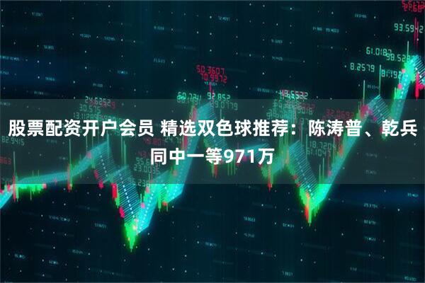 股票配资开户会员 精选双色球推荐：陈涛普、乾兵同中一等971万